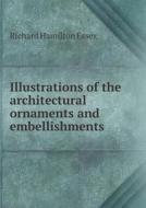Illustrations Of The Architectural Ornaments And Embellishments di Richard Hamilton Essex edito da Book On Demand Ltd.