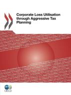 Corporate Loss Utilisation Through Aggressive Tax Planning di Oecd Publishing edito da Organization For Economic Co-operation And Development (oecd