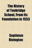 The History Of Tonbridge School, From Its Foundation In 1553 di Septimus Rivington edito da General Books Llc