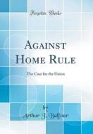 Against Home Rule: The Case for the Union (Classic Reprint) di Arthur J. Balfour edito da Forgotten Books