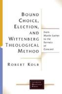 Bound Choice Election And Wittenberg Theological Method di Robert Kolb edito da William B Eerdmans Publishing Co