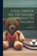 A Full View Of All The Diseases Incident To Children di Walter Harris edito da LEGARE STREET PR