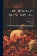 The History of Infant Baptism ...: To Which Is Added a Defence of the History of Infant Baptism, Against the Reflections of Mr. Gale and Others; Volum di William Wall edito da LEGARE STREET PR