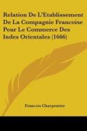 Relation de L'Etablissement de La Compagnie Francoise Pour Le Commerce Des Indes Orientales (1666) di Francois Charpentier edito da Kessinger Publishing