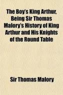 The Boy's King Arthur, Being Sir Thomas di Thomas Malory, Sir Thomas Malory edito da General Books