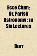 Ecce Clum; Or, Parish Astronomy : In Six di Burr edito da General Books