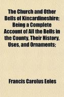 The Church And Other Bells Of Kincardine di Francis Carolus Eeles edito da General Books