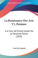 La Renaissance Des Arts V1, Peinture: a la Cour de France Etudes Sur Le Seizieme Siecle (1850) di Leon De Laborde edito da Kessinger Publishing