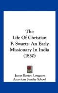 The Life of Christian F. Swartz: An Early Missionary in India (1830) di James Barton Longacre edito da Kessinger Publishing