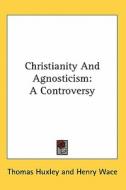 Christianity and Agnosticism: A Controversy di Thomas Huxley, Henry Wace edito da Kessinger Publishing