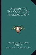 A Guide to the County of Wicklow (1827) di George Newenham Wright edito da Kessinger Publishing