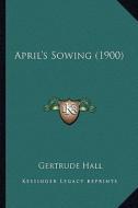 April's Sowing (1900) di Gertrude Hall edito da Kessinger Publishing