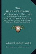 The Student's Manual of Ancient History: Containing the Political History, Geographical Position, and Social State of the Principal Nations of Antiqui di William Cooke Taylor edito da Kessinger Publishing