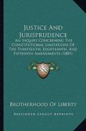 Justice and Jurisprudence: An Inquiry Concerning the Constitutional Limitations of the Thirteenth, Fourteenth, and Fifteenth Amendments (1889) di Brotherhood of Liberty edito da Kessinger Publishing