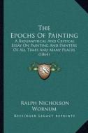 The Epochs of Painting: A Biographical and Critical Essay on Painting and Painters of All Times and Many Places (1864) di Ralph Nicholson Wornum edito da Kessinger Publishing