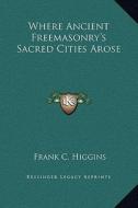 Where Ancient Freemasonry's Sacred Cities Arose di Frank C. Higgins edito da Kessinger Publishing
