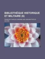 Bibliotheque Historique Et Militaire (6 ) di U S Government, Francois Charles Liskenne edito da Rarebooksclub.com