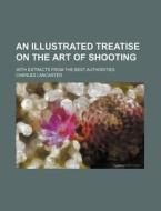 An Illustrated Treatise on the Art of Shooting; With Extracts from the Best Authorities di Charles Lancaster edito da Rarebooksclub.com