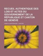 Recueil Authentique Des Lois Et Actes Du Gouvernement De La Republique Et Canton De Geneve di Geneva edito da General Books Llc