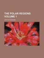 The Polar Regions Volume 1 di John Richardson edito da Rarebooksclub.com