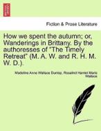 How we spent the autumn; or, Wanderings in Brittany. By the authoresses of "The Timely Retreat" (M. A. W. and R. H. M. W di Madeline Anne Wallace Dunlop, Rosalind Harriet Maria Wallace edito da British Library, Historical Print Editions