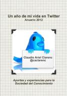 Un año de mi vida en Twitter - Anuario 2012 de aportes y experiencias para la Sociedad del Conocimiento di Claudio Ariel Clarenc edito da Lulu.com
