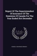 Report of the Superintendent of Insurance of the Dominion of Canada for the Year Ended 31st December di Canada Insurance Branch edito da CHIZINE PUBN
