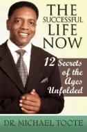 The Successful Life Now: 12 Secrets of the Ages Unfolded di Michael Toote edito da AUTHORHOUSE