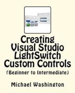 Creating Visual Studio Lightswitch Custom Controls (Beginner to Intermediate) di Michael A. Washington edito da Createspace