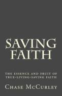 Saving Faith: The Essence and Fruit of True-Living-Saving Faith di Chase McCurley edito da Createspace