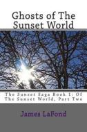 Ghosts of the Sunset World: The Sunset Saga Book 1: Of the Sunset World, Part Two di James LaFond edito da Createspace