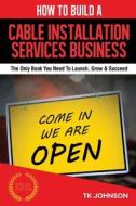 How to Build a Cable Installation Services Business: The Only Book You Need to Launch, Grow & Succeed di T. K. Johnson edito da Createspace