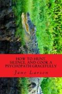How to Hunt, Silence and Cook a Psychopath Gracefully di Jane Larson edito da Createspace