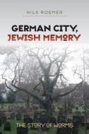German City, Jewish Memory - The Story of Worms di Nils Roemer edito da Brandeis University Press