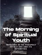 The Morning of Spiritual Youth Improved in the prospect of Old Age and its Infirmities di John Church edito da Sophia Blunder