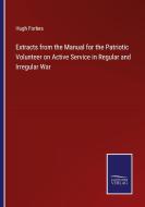Extracts from the Manual for the Patriotic Volunteer on Active Service in Regular and Irregular War di Hugh Forbes edito da Salzwasser Verlag