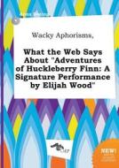 Wacky Aphorisms, What the Web Says about Adventures of Huckleberry Finn: A Signature Performance by Elijah Wood di Anna Boeing edito da LIGHTNING SOURCE INC