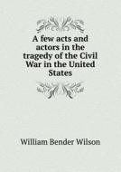 A Few Acts And Actors In The Tragedy Of The Civil War In The United States di William Bender Wilson edito da Book On Demand Ltd.