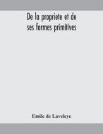 De La Propriete Et De Ses Formes Primiti di EMILE DE LAVELEYE edito da Lightning Source Uk Ltd