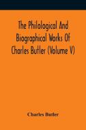 The Philological And Biographical Works Of Charles Butler (Volume V) di Butler Charles Butler edito da Alpha Editions