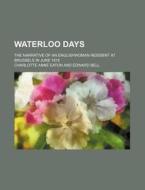 Waterloo Days; The Narrative Of An Englishwoman Resident At Brussels In June 1815 di Charlotte Ann Eaton edito da General Books Llc
