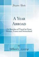A Year Abroad: Or Sketches of Travel in Great Britain, France and Switzerland (Classic Reprint) di Willard C. George edito da Forgotten Books