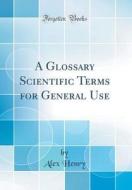 A Glossary Scientific Terms for General Use (Classic Reprint) di Alex Henry edito da Forgotten Books