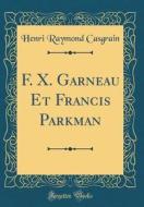 F. X. Garneau Et Francis Parkman (Classic Reprint) di Henri Raymond Casgrain edito da Forgotten Books