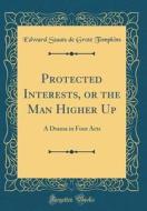 Protected Interests, or the Man Higher Up: A Drama in Four Acts (Classic Reprint) di Edward Staats DeGrote Tompkins edito da Forgotten Books