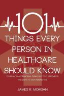 101 Things Every Person in Healthcare Should Know di James R. Morgan edito da Lateral Press Publishing