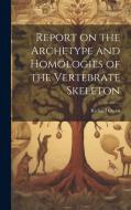 Report on the Archetype and Homologies of the Vertebrate Skeleton di Richard Owen edito da LEGARE STREET PR