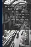 Loan Collection Of Portraits For The Benefit Of The Associated Charities And The North End Union di Copley Society (Boston, Mass ). edito da LEGARE STREET PR