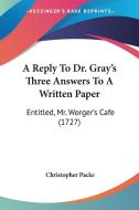 A Reply to Dr. Gray's Three Answers to a Written Paper: Entitled, Mr. Worger's Cafe (1727) di Christopher Packe edito da Kessinger Publishing