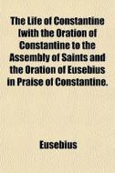 The Life Of Constantine [with The Oration Of Constantine To The Assembly Of Saints And The Oration Of Eusebius In Praise Of Constantine. di Eusebius edito da General Books Llc